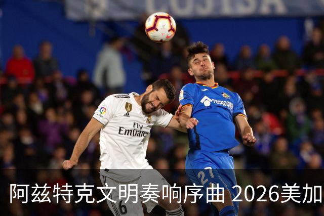 阿兹特克文明奏响序曲 2026美加墨世界杯盛大启幕